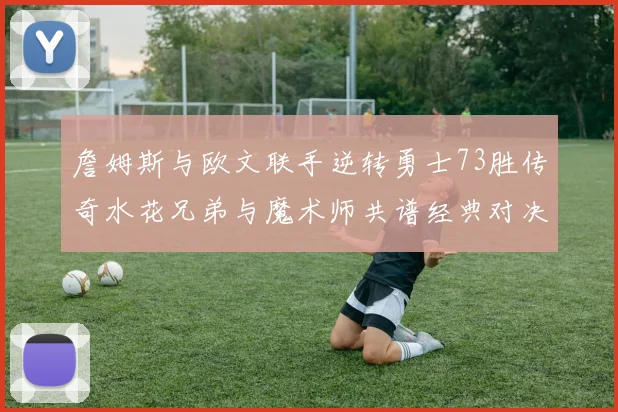 詹姆斯与欧文联手逆转勇士73胜传奇水花兄弟与魔术师共谱经典对决