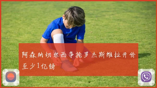 阿森纳切尔西争抢罗杰斯维拉开价至少1亿镑