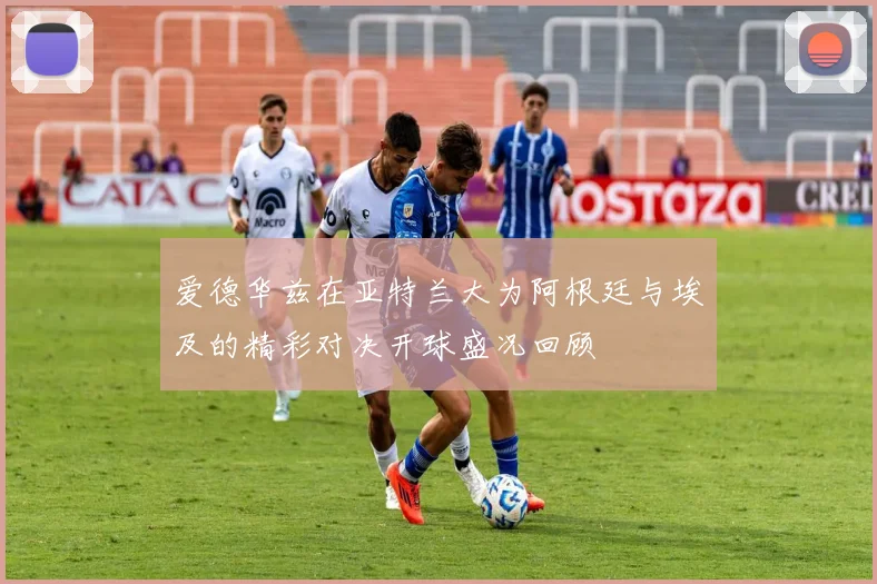 爱德华兹在亚特兰大为阿根廷与埃及的精彩对决开球盛况回顾