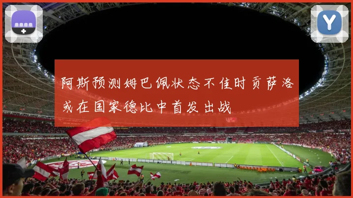 阿斯预测姆巴佩状态不佳时贡萨洛或在国家德比中首发出战