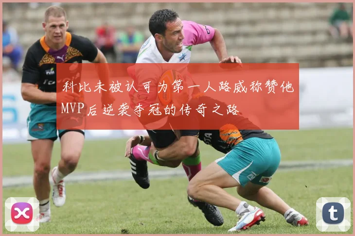 科比未被认可为第一人路威称赞他MVP后逆袭夺冠的传奇之路