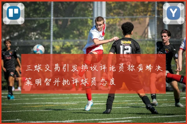 三球交易引发热议评论员称黄蜂决策明智并批评球员态度