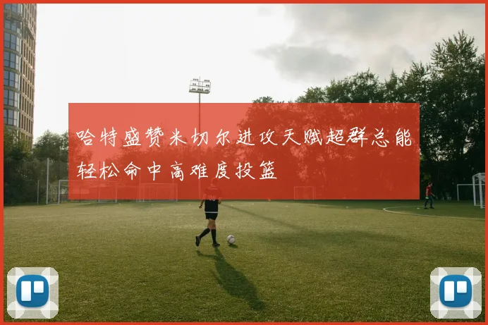 哈特盛赞米切尔进攻天赋超群总能轻松命中高难度投篮