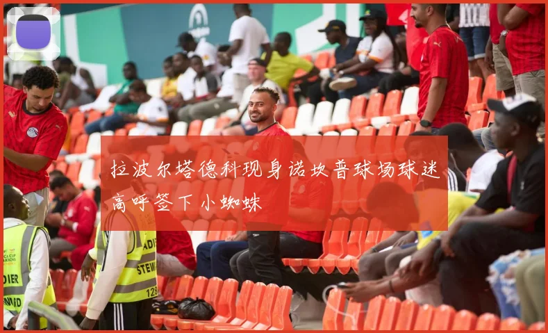 拉波尔塔德科现身诺坎普球场球迷高呼签下小蜘蛛