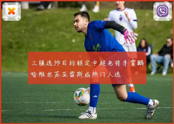 三镇选帅目标锁定中超老将李霄鹏哈维尔苏亚雷斯成热门人选