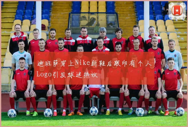 迪班萨穿上Nike新鞋后跟印有个人Logo引发球迷热议