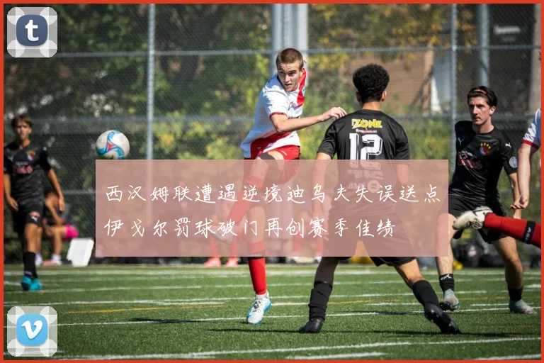 西汉姆联遭遇逆境迪乌夫失误送点伊戈尔罚球破门再创赛季佳绩