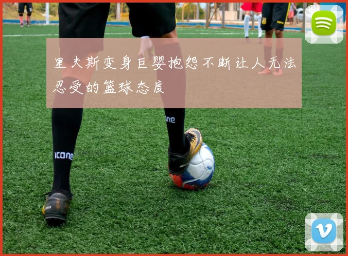 里夫斯变身巨婴抱怨不断让人无法忍受的篮球态度