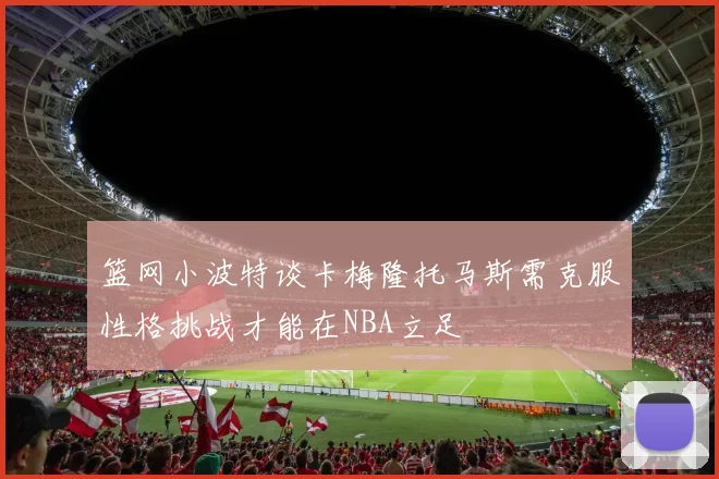 篮网小波特谈卡梅隆托马斯需克服性格挑战才能在NBA立足