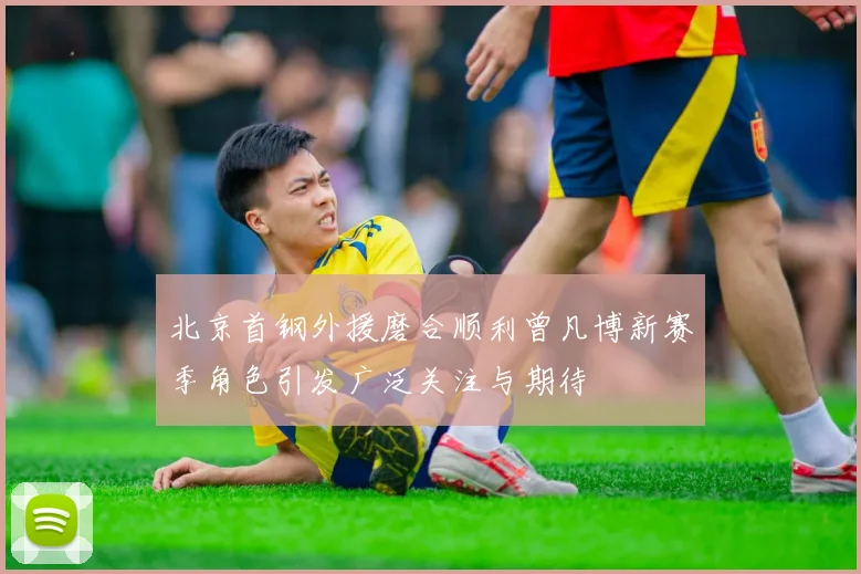 北京首钢外援磨合顺利曾凡博新赛季角色引发广泛关注与期待